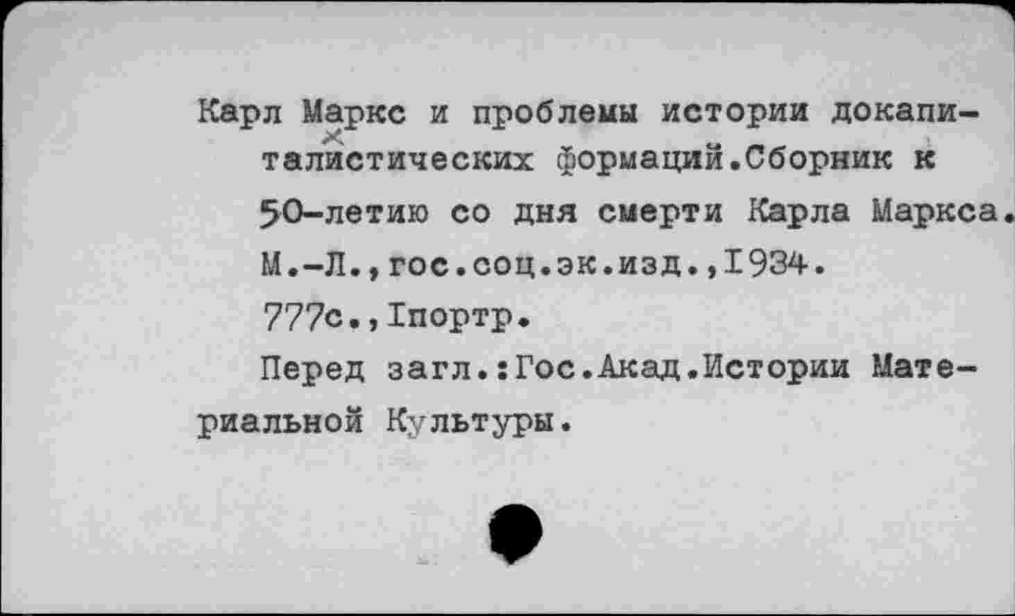 ﻿Карл Маркс и проблемы истории докапиталистических формаций.Сборник к 50-летию со дня смерти Карла Маркса. М.-Л.»гос.соц.эк.изд.,1934. 777с.,1портр.
Перед загл.:Гос.Акад.Истории Материальной Культуры.